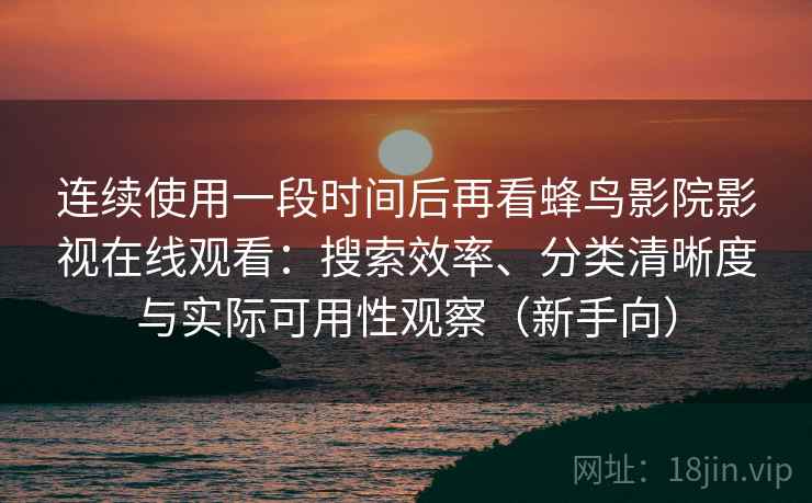 连续使用一段时间后再看蜂鸟影院影视在线观看：搜索效率、分类清晰度与实际可用性观察（新手向）