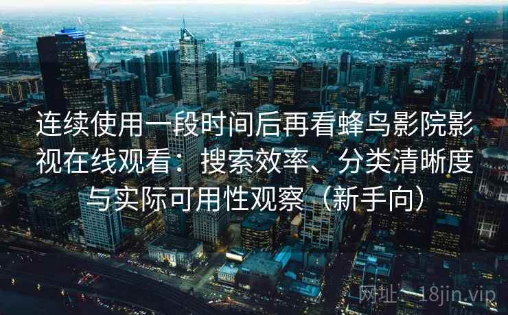 连续使用一段时间后再看蜂鸟影院影视在线观看:搜索效率、分类清晰度与实际可用性观察(新手向) 连续使用一段时间后再看蜂鸟影院影视在线观看:搜索效率、分类清晰度与实际可用性观察(新手向)