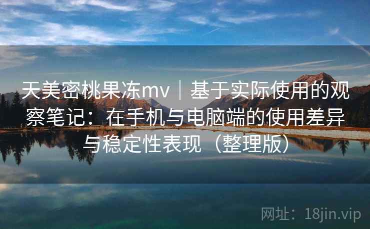 天美密桃果冻mv|基于实际使用的观察笔记:在手机与电脑端的使用差异与稳定性表现(整理版) 天美密桃果冻mv|基于实际使用的观察笔记:在手机与电脑端的使用差异与稳定性表现(整理版)