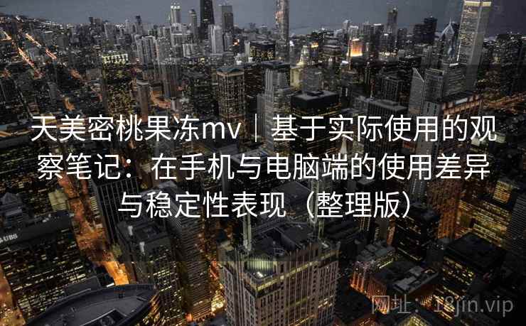 天美密桃果冻mv｜基于实际使用的观察笔记：在手机与电脑端的使用差异与稳定性表现（整理版）