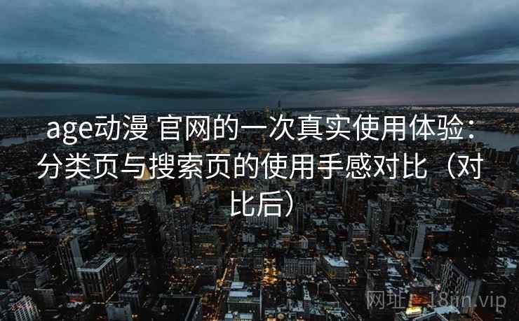 age动漫 官网的一次真实使用体验：分类页与搜索页的使用手感对比（对比后）