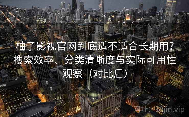 柚子影视官网到底适不适合长期用？搜索效率、分类清晰度与实际可用性观察（对比后）