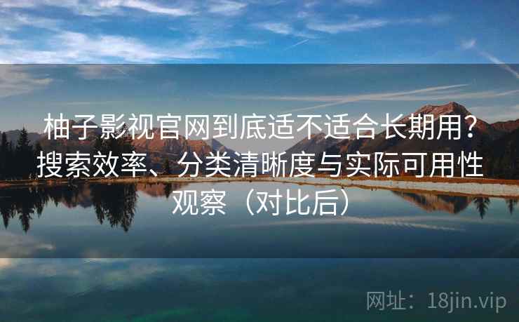 柚子影视官网到底适不适合长期用?搜索效率、分类清晰度与实际可用性观察(对比后) 柚子影视官网到底适不适合长期用?搜索效率、分类清晰度与实际可用性观察(对比后)