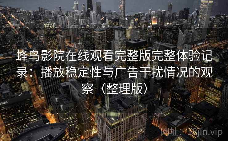 蜂鸟影院在线观看完整版完整体验记录：播放稳定性与广告干扰情况的观察（整理版）