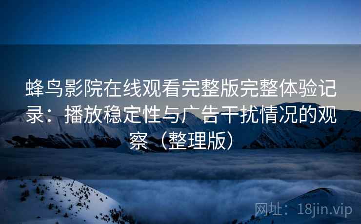 蜂鸟影院在线观看完整版完整体验记录:播放稳定性与广告干扰情况的观察(整理版) 蜂鸟影院在线观看完整版完整体验记录:播放稳定性与广告干扰情况的观察(整理版)