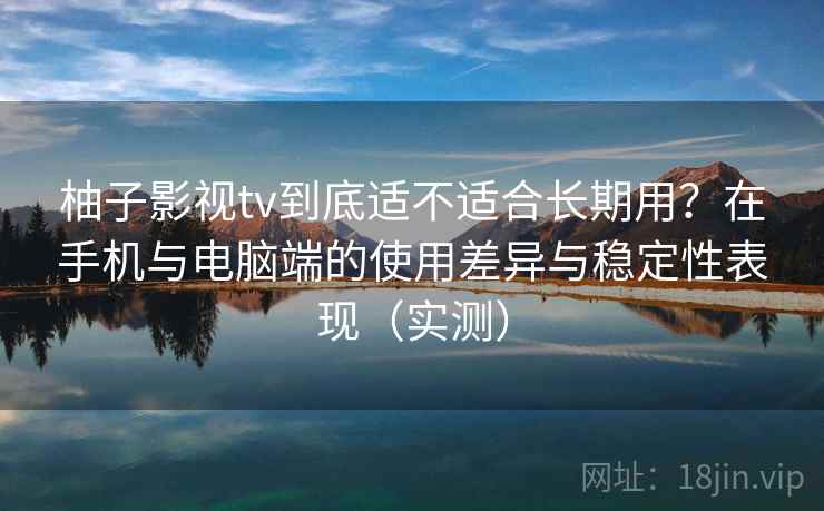 柚子影视tv到底适不适合长期用？在手机与电脑端的使用差异与稳定性表现（实测）