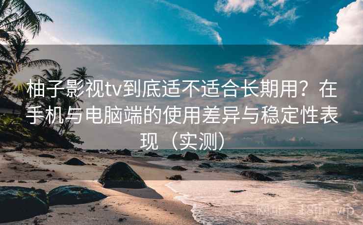 柚子影视tv到底适不适合长期用?在手机与电脑端的使用差异与稳定性表现(实测) 柚子影视tv到底适不适合长期用?在手机与电脑端的使用差异与稳定性表现(实测)