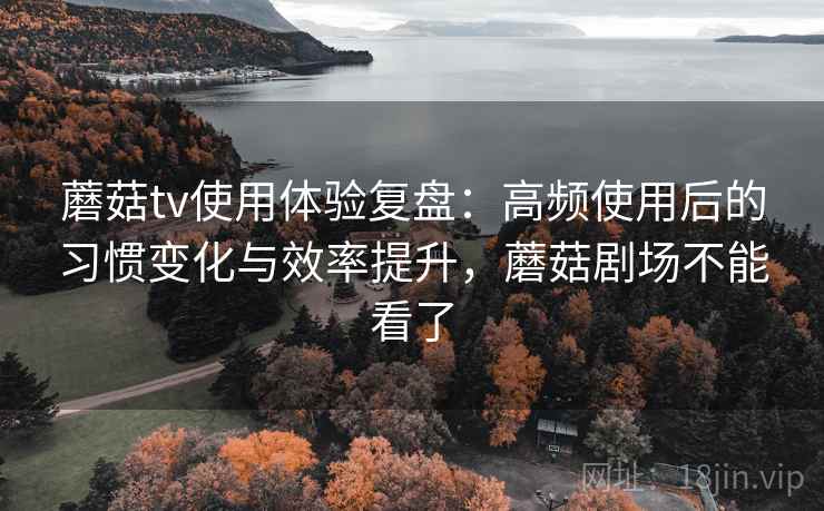 蘑菇tv使用体验复盘:高频使用后的习惯变化与效率提升,蘑菇剧场不能看了 蘑菇tv使用体验复盘:高频使用后的习惯变化与效率提升,蘑菇剧场不能看了