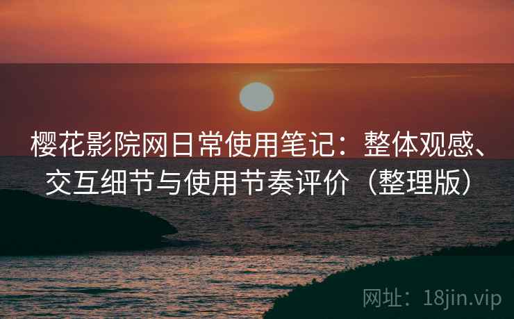樱花影院网日常使用笔记：整体观感、交互细节与使用节奏评价（整理版）