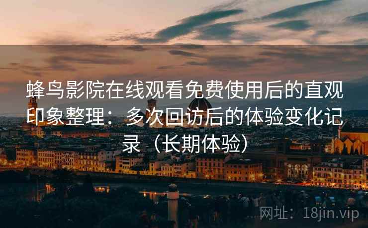 蜂鸟影院在线观看免费使用后的直观印象整理：多次回访后的体验变化记录（长期体验）