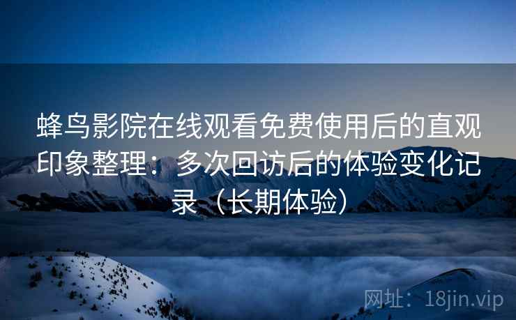 蜂鸟影院在线观看免费使用后的直观印象整理:多次回访后的体验变化记录(长期体验) 蜂鸟影院在线观看免费使用后的直观印象整理:多次回访后的体验变化记录(长期体验)