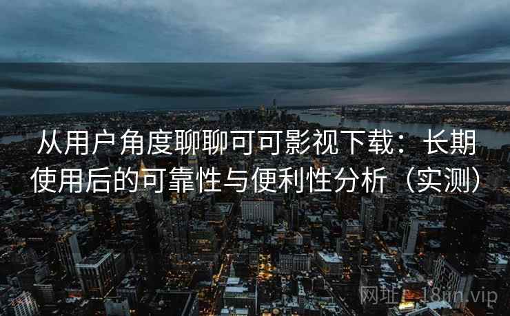 从用户角度聊聊可可影视下载:长期使用后的可靠性与便利性分析(实测) 从用户角度聊聊可可影视下载:长期使用后的可靠性与便利性分析(实测)