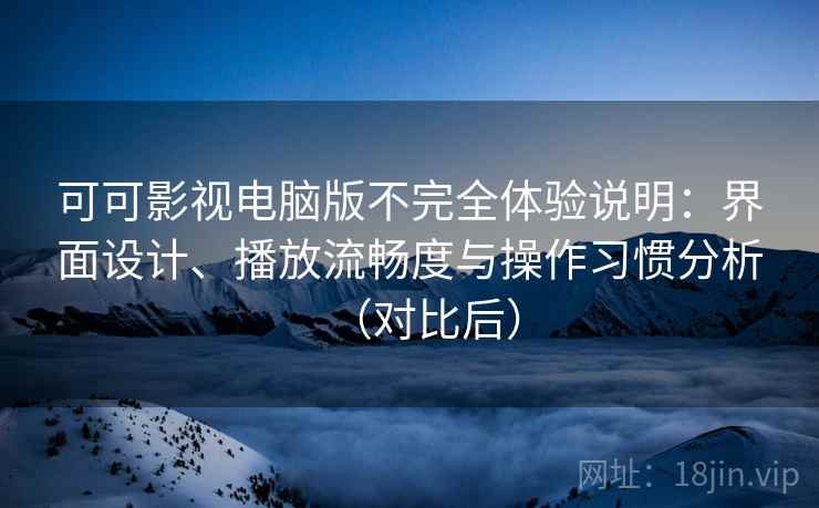 可可影视电脑版不完全体验说明：界面设计、播放流畅度与操作习惯分析（对比后）