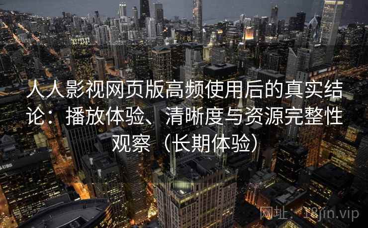 人人影视网页版高频使用后的真实结论:播放体验、清晰度与资源完整性观察(长期体验) 人人影视网页版高频使用后的真实结论:播放体验、清晰度与资源完整性观察(长期体验)