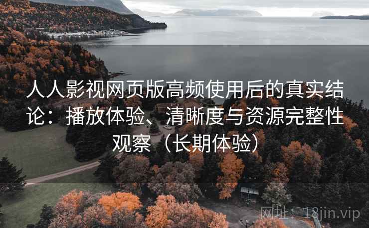 人人影视网页版高频使用后的真实结论：播放体验、清晰度与资源完整性观察（长期体验）