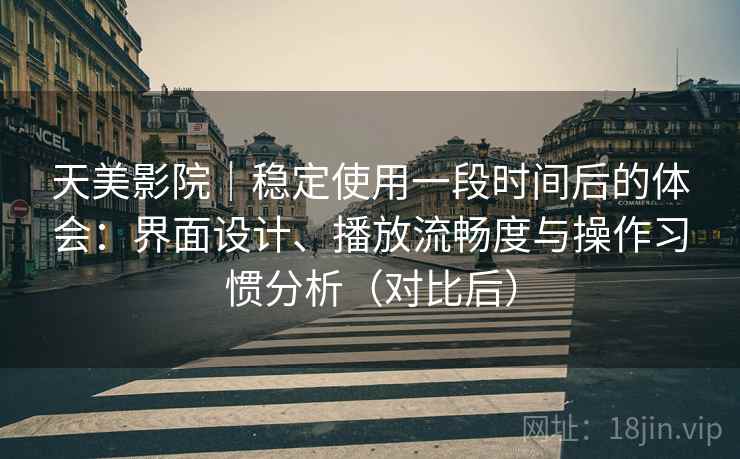 天美影院｜稳定使用一段时间后的体会：界面设计、播放流畅度与操作习惯分析（对比后）