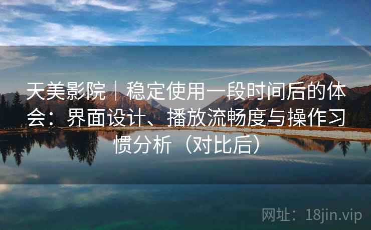 天美影院|稳定使用一段时间后的体会:界面设计、播放流畅度与操作习惯分析(对比后) 天美影院|稳定使用一段时间后的体会:界面设计、播放流畅度与操作习惯分析(对比后)