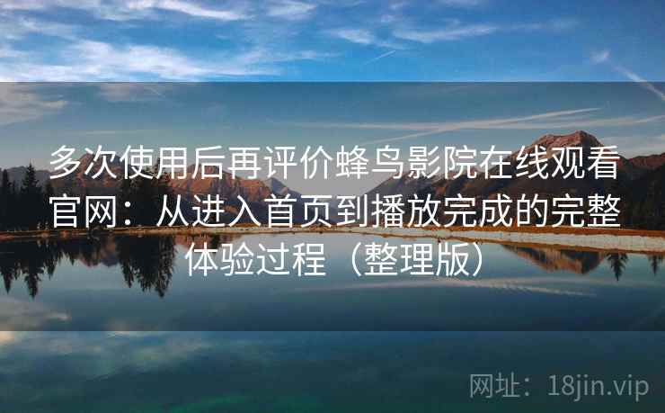 多次使用后再评价蜂鸟影院在线观看官网：从进入首页到播放完成的完整体验过程（整理版）