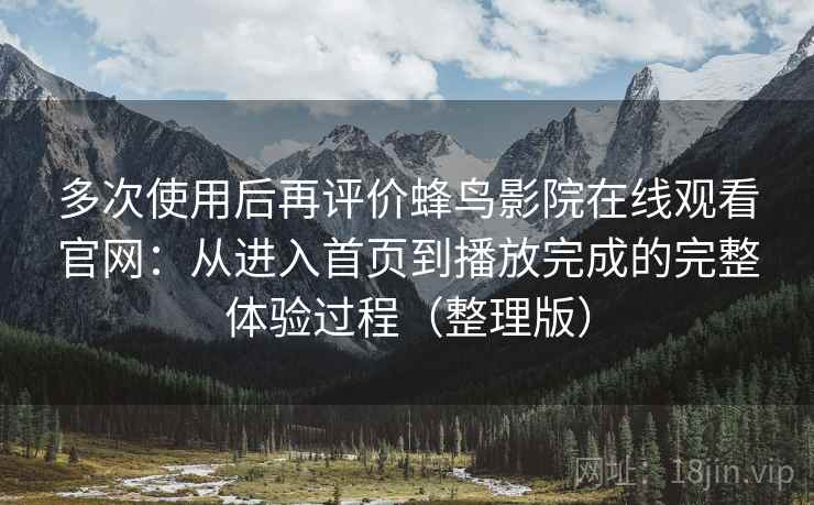 多次使用后再评价蜂鸟影院在线观看官网:从进入首页到播放完成的完整体验过程(整理版) 多次使用后再评价蜂鸟影院在线观看官网:从进入首页到播放完成的完整体验过程(整理版)