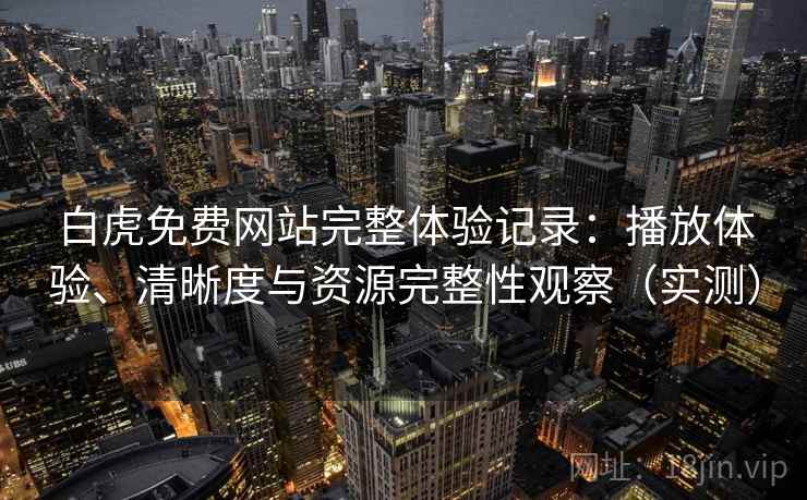 白虎免费网站完整体验记录：播放体验、清晰度与资源完整性观察（实测）