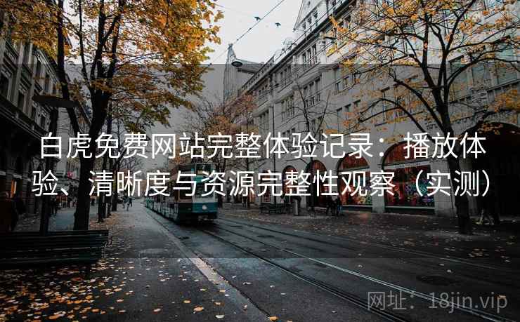 白虎免费网站完整体验记录:播放体验、清晰度与资源完整性观察(实测) 白虎免费网站完整体验记录:播放体验、清晰度与资源完整性观察(实测)