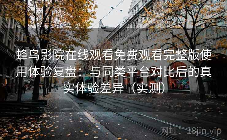 蜂鸟影院在线观看免费观看完整版使用体验复盘：与同类平台对比后的真实体验差异（实测）
