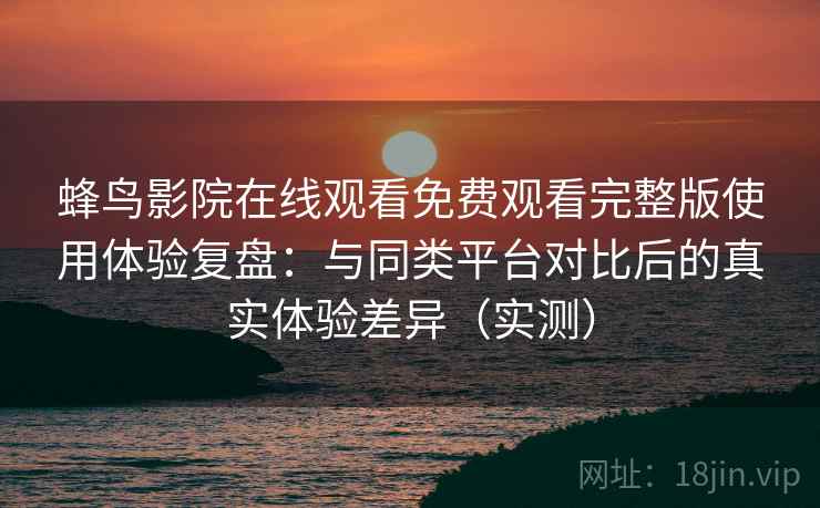 蜂鸟影院在线观看免费观看完整版使用体验复盘:与同类平台对比后的真实体验差异(实测) 蜂鸟影院在线观看免费观看完整版使用体验复盘:与同类平台对比后的真实体验差异(实测)