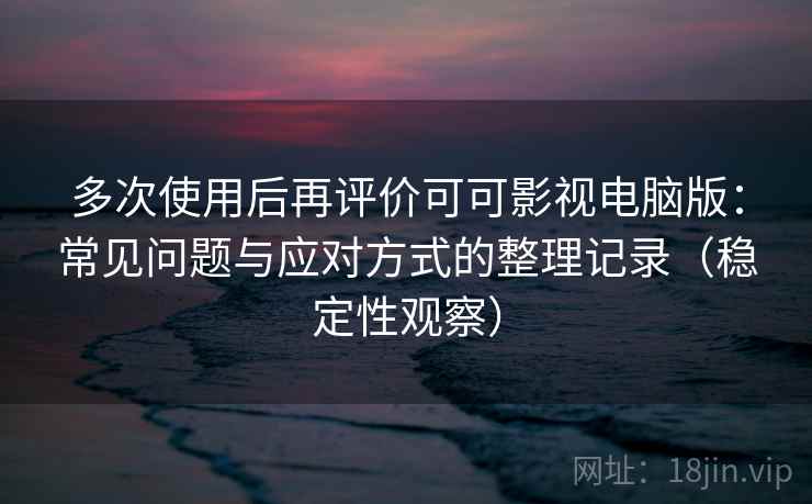 多次使用后再评价可可影视电脑版：常见问题与应对方式的整理记录（稳定性观察）