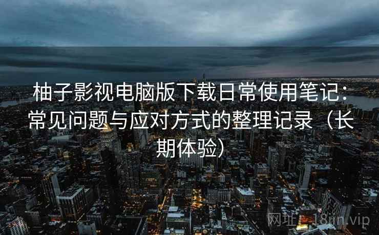 柚子影视电脑版下载日常使用笔记:常见问题与应对方式的整理记录(长期体验) 柚子影视电脑版下载日常使用笔记:常见问题与应对方式的整理记录(长期体验)