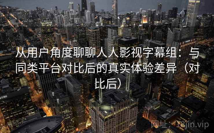 从用户角度聊聊人人影视字幕组:与同类平台对比后的真实体验差异(对比后) 从用户角度聊聊人人影视字幕组:与同类平台对比后的真实体验差异(对比后)
