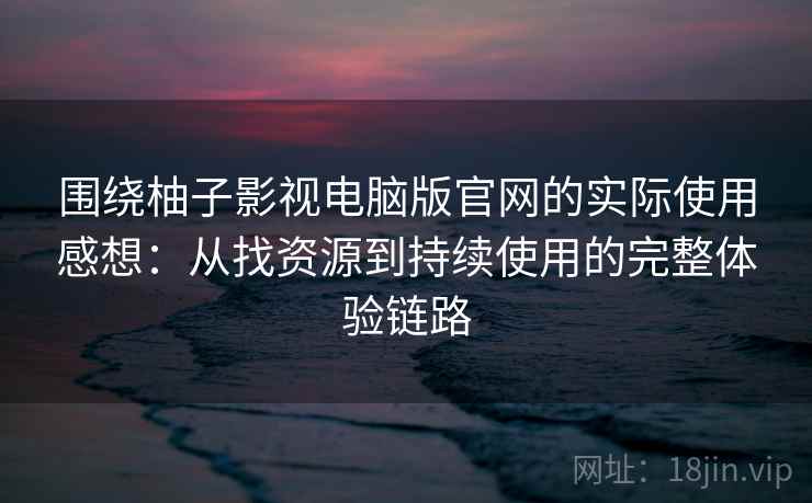围绕柚子影视电脑版官网的实际使用感想:从找资源到持续使用的完整体验链路 围绕柚子影视电脑版官网的实际使用感想:从找资源到持续使用的完整体验链路