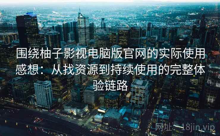 围绕柚子影视电脑版官网的实际使用感想：从找资源到持续使用的完整体验链路