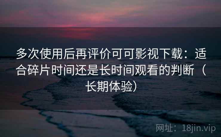 多次使用后再评价可可影视下载:适合碎片时间还是长时间观看的判断(长期体验) 多次使用后再评价可可影视下载:适合碎片时间还是长时间观看的判断(长期体验)