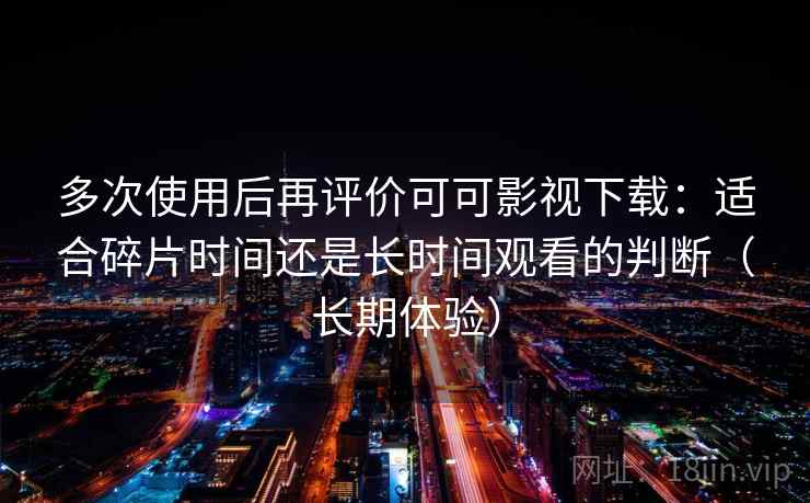 多次使用后再评价可可影视下载：适合碎片时间还是长时间观看的判断（长期体验）