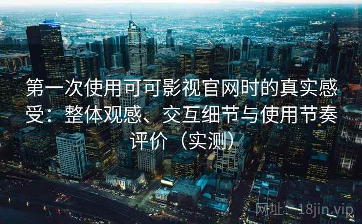 第一次使用可可影视官网时的真实感受：整体观感、交互细节与使用节奏评价（实测）