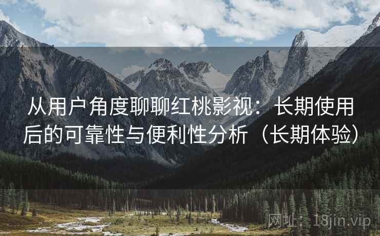 从用户角度聊聊红桃影视：长期使用后的可靠性与便利性分析（长期体验）
