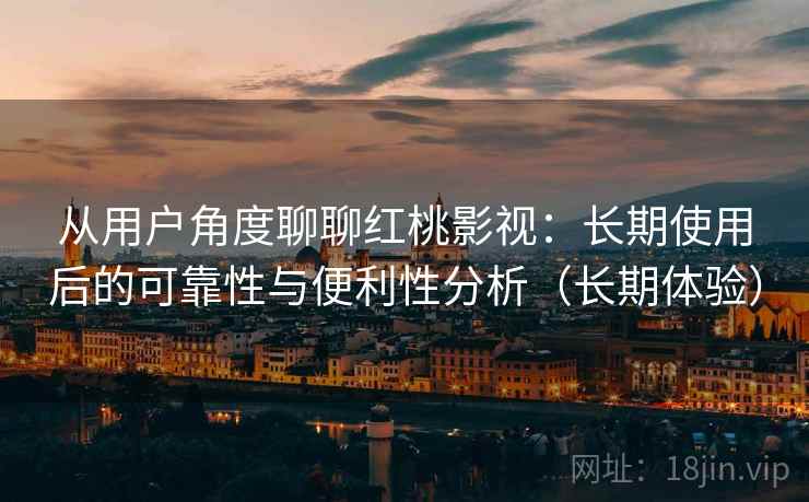 从用户角度聊聊红桃影视:长期使用后的可靠性与便利性分析(长期体验) 从用户角度聊聊红桃影视:长期使用后的可靠性与便利性分析(长期体验)