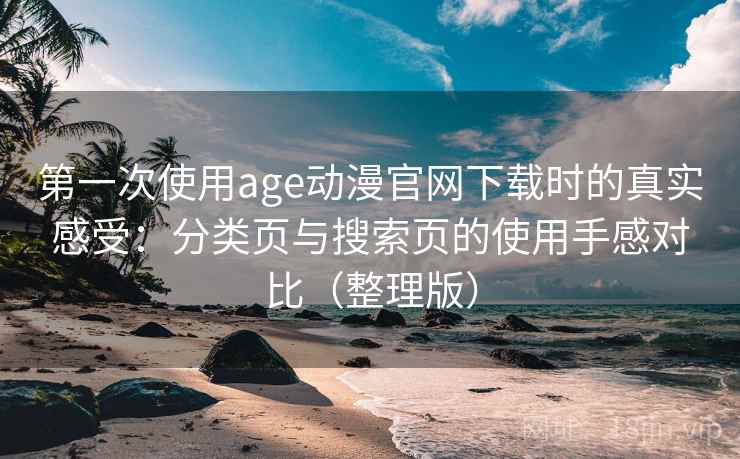 第一次使用age动漫官网下载时的真实感受：分类页与搜索页的使用手感对比（整理版）