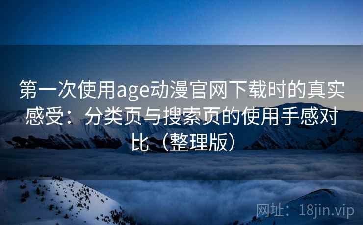 第一次使用age动漫官网下载时的真实感受:分类页与搜索页的使用手感对比(整理版) 第一次使用age动漫官网下载时的真实感受:分类页与搜索页的使用手感对比(整理版)