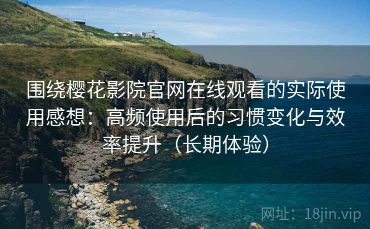 围绕樱花影院官网在线观看的实际使用感想：高频使用后的习惯变化与效率提升（长期体验）