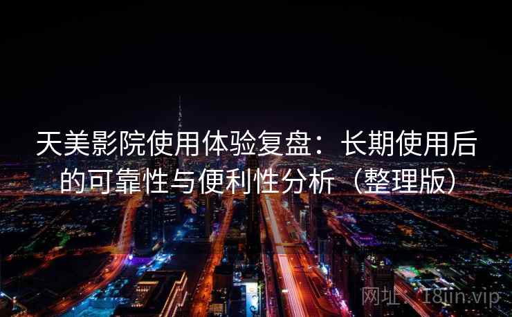 天美影院使用体验复盘：长期使用后的可靠性与便利性分析（整理版）