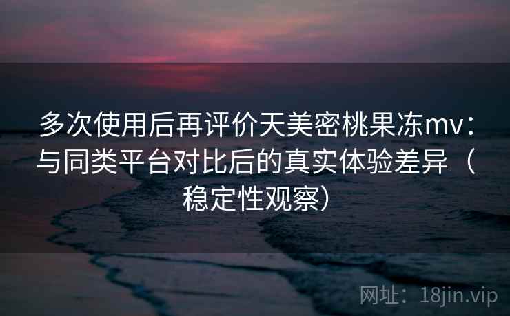 多次使用后再评价天美密桃果冻mv:与同类平台对比后的真实体验差异(稳定性观察) 多次使用后再评价天美密桃果冻mv:与同类平台对比后的真实体验差异(稳定性观察)
