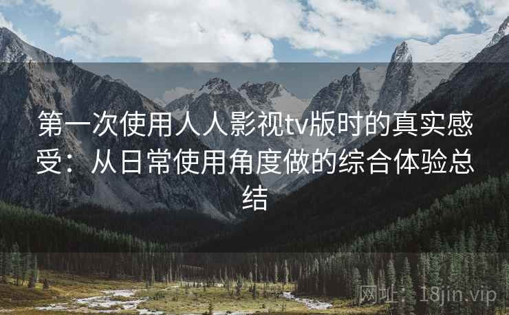 第一次使用人人影视tv版时的真实感受：从日常使用角度做的综合体验总结