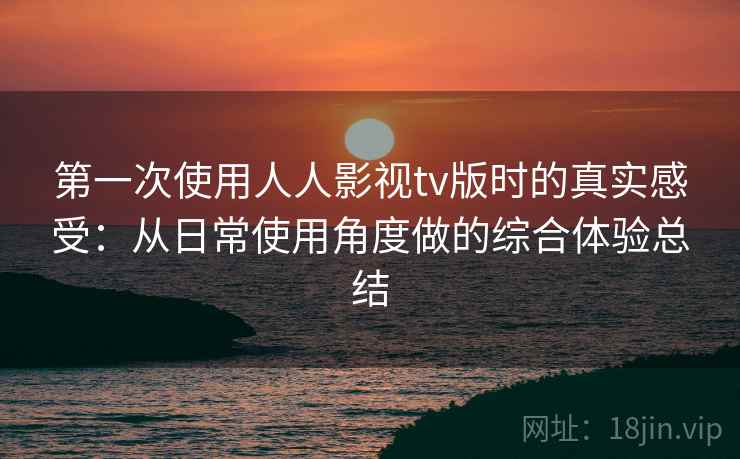 第一次使用人人影视tv版时的真实感受:从日常使用角度做的综合体验总结 第一次使用人人影视tv版时的真实感受:从日常使用角度做的综合体验总结