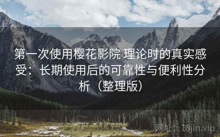 第一次使用樱花影院 理论时的真实感受：长期使用后的可靠性与便利性分析（整理版）