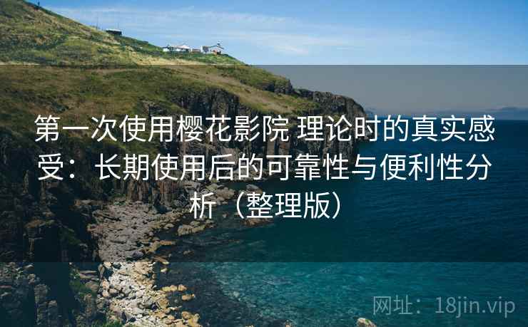 第一次使用樱花影院 理论时的真实感受:长期使用后的可靠性与便利性分析(整理版) 第一次使用樱花影院 理论时的真实感受:长期使用后的可靠性与便利性分析(整理版)