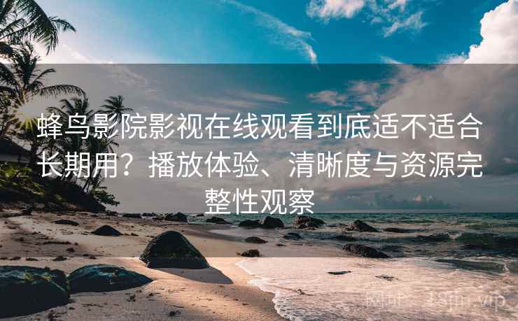 蜂鸟影院影视在线观看到底适不适合长期用？播放体验、清晰度与资源完整性观察