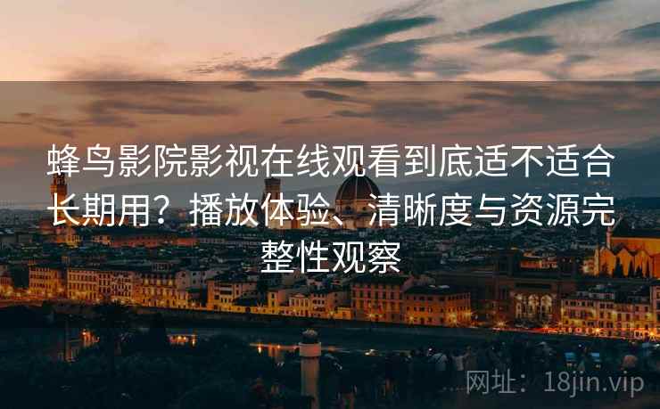 蜂鸟影院影视在线观看到底适不适合长期用？播放体验、清晰度与资源完整性观察