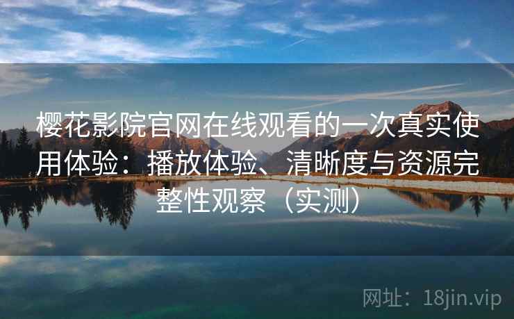 樱花影院官网在线观看的一次真实使用体验：播放体验、清晰度与资源完整性观察（实测）