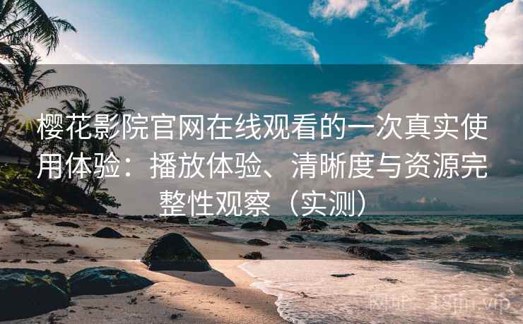 樱花影院官网在线观看的一次真实使用体验:播放体验、清晰度与资源完整性观察(实测) 樱花影院官网在线观看的一次真实使用体验:播放体验、清晰度与资源完整性观察(实测)